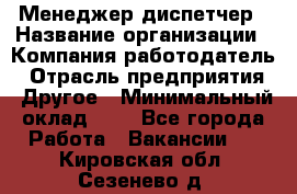 Менеджер-диспетчер › Название организации ­ Компания-работодатель › Отрасль предприятия ­ Другое › Минимальный оклад ­ 1 - Все города Работа » Вакансии   . Кировская обл.,Сезенево д.